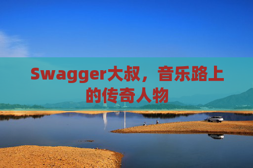 Swagger大叔，音乐路上的传奇人物