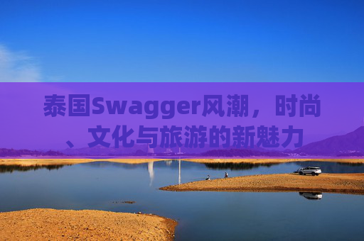 泰国Swagger风潮，时尚、文化与旅游的新魅力